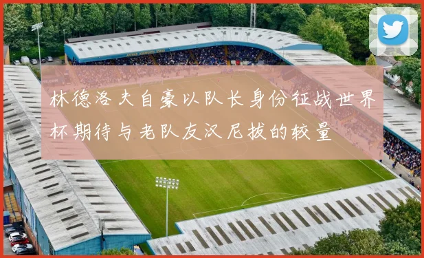 林德洛夫自豪以队长身份征战世界杯期待与老队友汉尼拔的较量