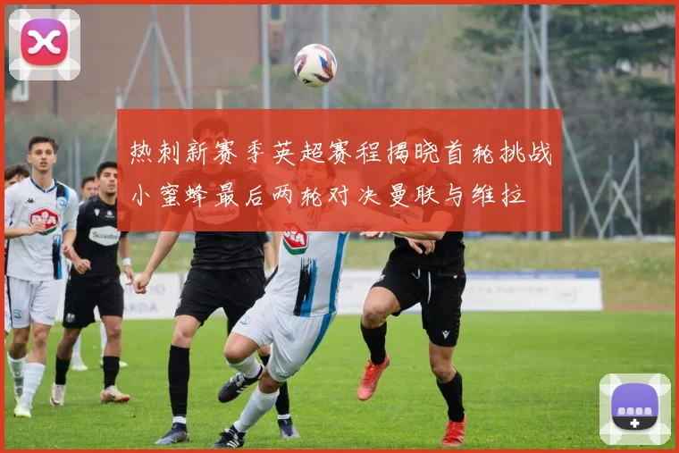热刺新赛季英超赛程揭晓首轮挑战小蜜蜂最后两轮对决曼联与维拉