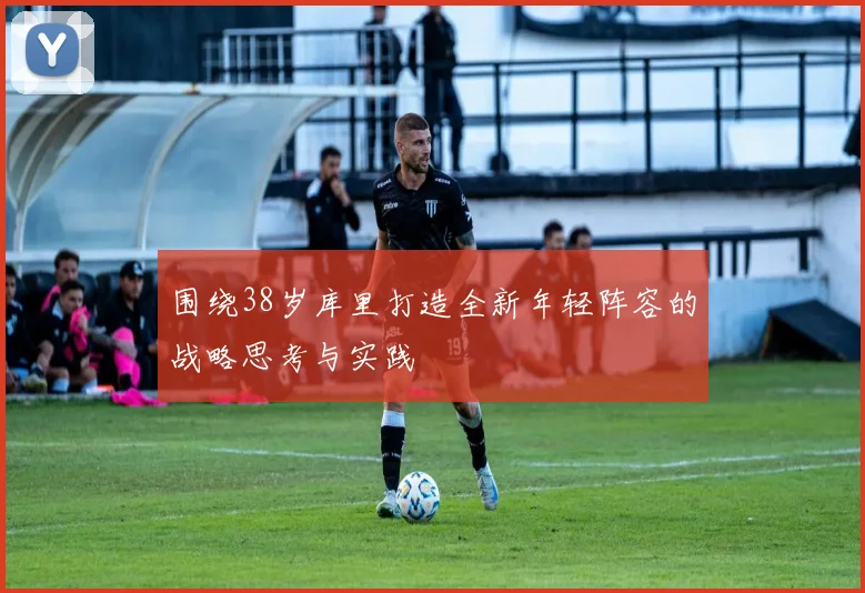 围绕38岁库里打造全新年轻阵容的战略思考与实践
