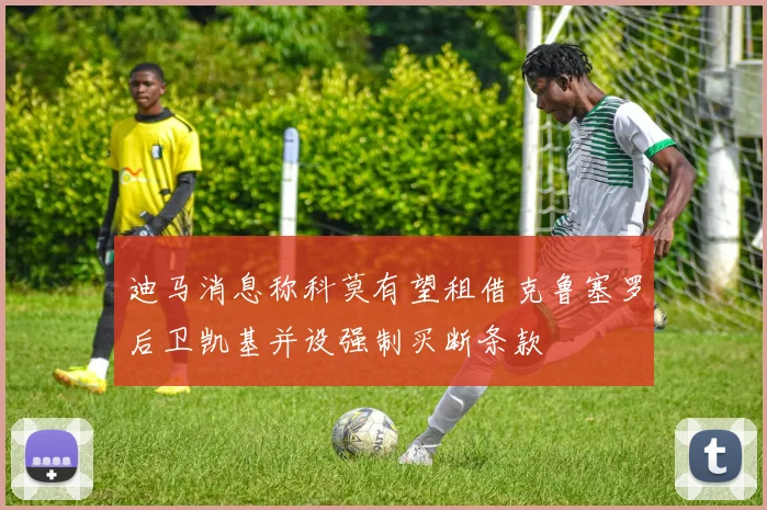迪马消息称科莫有望租借克鲁塞罗后卫凯基并设强制买断条款