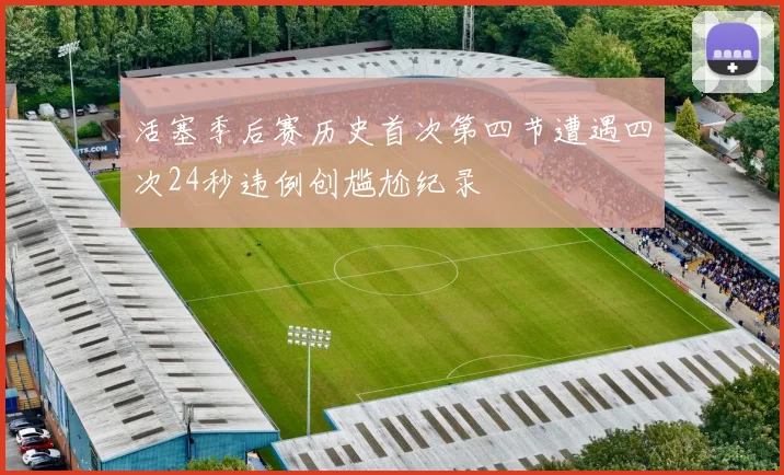 活塞季后赛历史首次第四节遭遇四次24秒违例创尴尬纪录