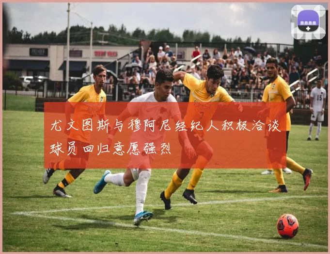 尤文图斯与穆阿尼经纪人积极洽谈球员回归意愿强烈