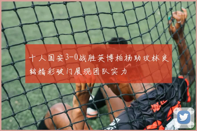 十人国安3-0战胜英博柏杨助攻林良铭精彩破门展现团队实力