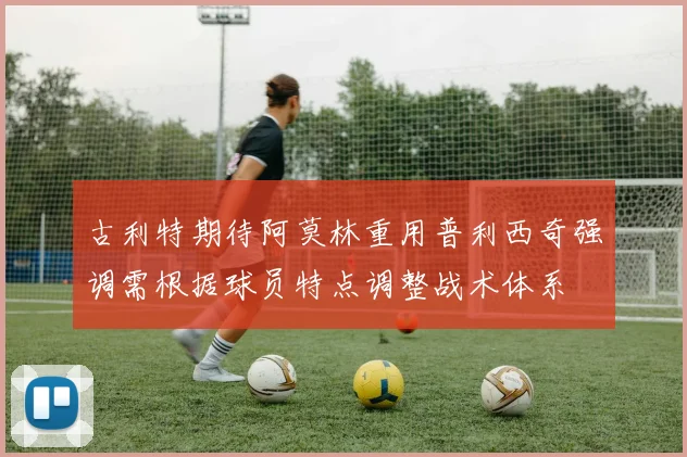 古利特期待阿莫林重用普利西奇强调需根据球员特点调整战术体系
