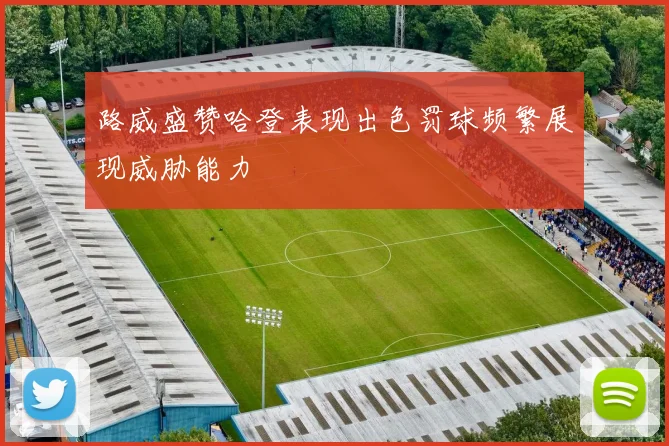 路威盛赞哈登表现出色罚球频繁展现威胁能力