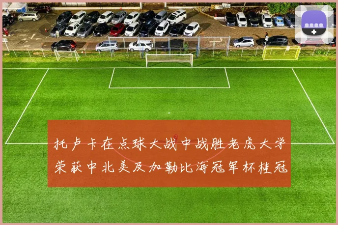 托卢卡在点球大战中战胜老虎大学荣获中北美及加勒比海冠军杯桂冠