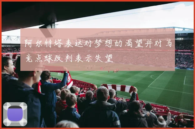 阿尔特塔表达对梦想的渴望并对马竞点球改判表示失望