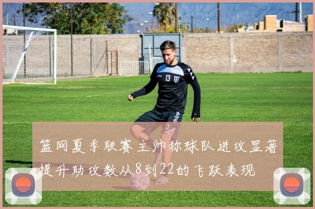 篮网夏季联赛主帅称球队进攻显著提升助攻数从8到22的飞跃表现