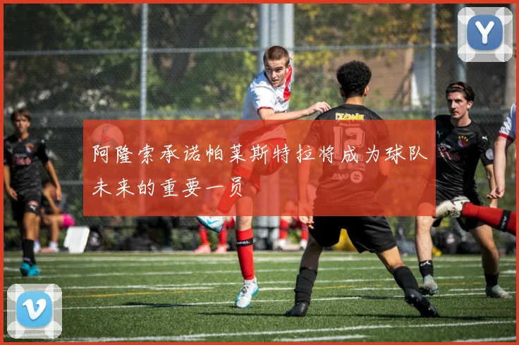 阿隆索承诺帕莱斯特拉将成为球队未来的重要一员