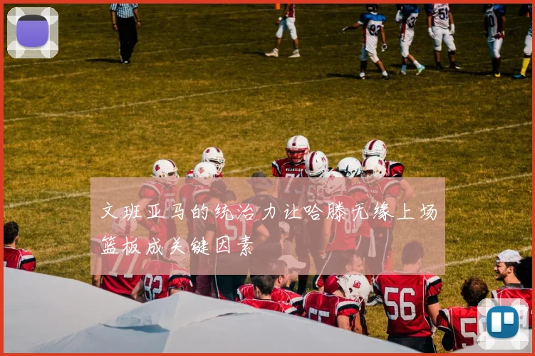 文班亚马的统治力让哈滕无缘上场篮板成关键因素