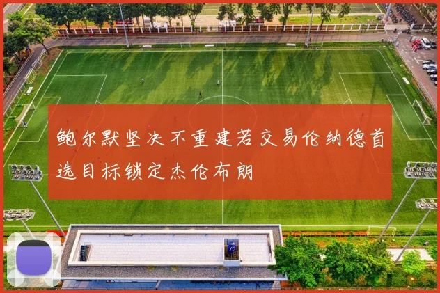 鲍尔默坚决不重建若交易伦纳德首选目标锁定杰伦布朗