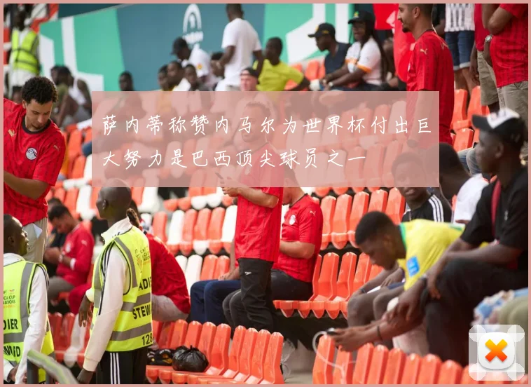 萨内蒂称赞内马尔为世界杯付出巨大努力是巴西顶尖球员之一