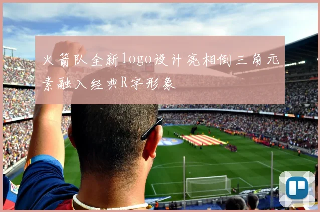 火箭队全新logo设计亮相倒三角元素融入经典R字形象
