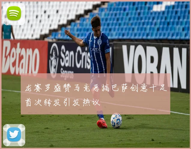 龙赛罗盛赞马竞恶搞巴萨创意十足首次转发引发热议