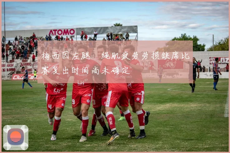 梅西因左腿腘绳肌疲劳劳损缺席比赛复出时间尚未确定