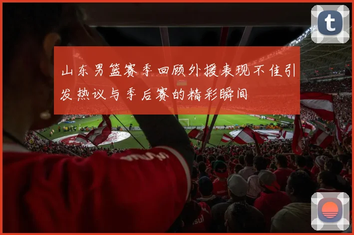 山东男篮赛季回顾外援表现不佳引发热议与季后赛的精彩瞬间