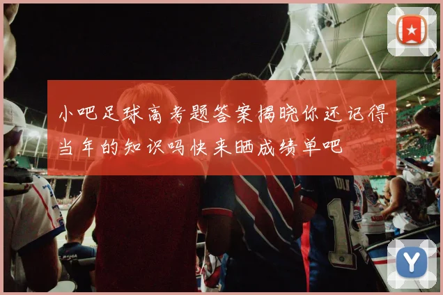 小吧足球高考题答案揭晓你还记得当年的知识吗快来晒成绩单吧