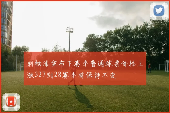 利物浦宣布下赛季普通球票价格上涨327到28赛季将保持不变