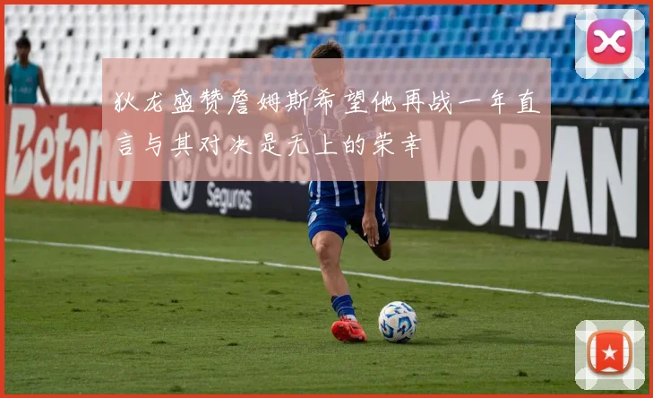 狄龙盛赞詹姆斯希望他再战一年直言与其对决是无上的荣幸