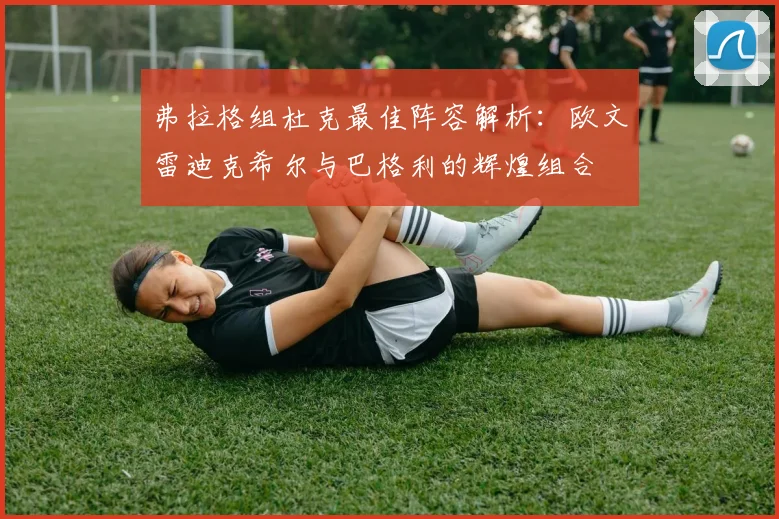 弗拉格组杜克最佳阵容解析：欧文雷迪克希尔与巴格利的辉煌组合