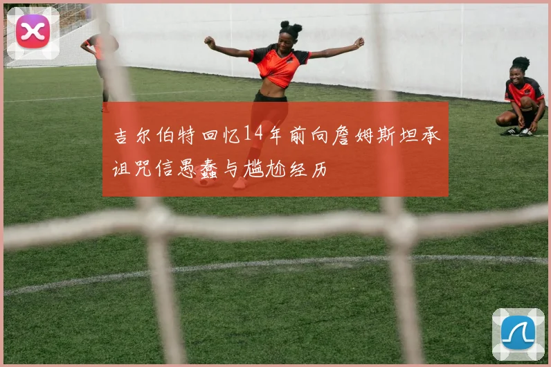 吉尔伯特回忆14年前向詹姆斯坦承诅咒信愚蠢与尴尬经历