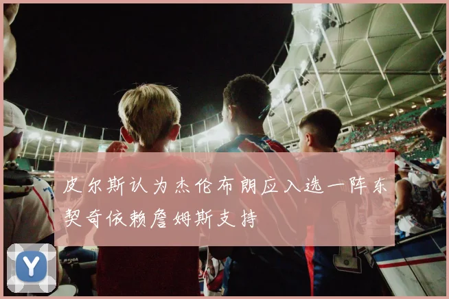 皮尔斯认为杰伦布朗应入选一阵东契奇依赖詹姆斯支持