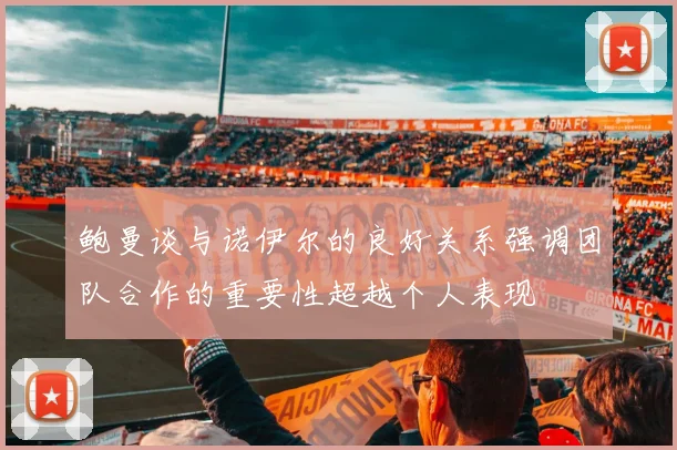 鲍曼谈与诺伊尔的良好关系强调团队合作的重要性超越个人表现