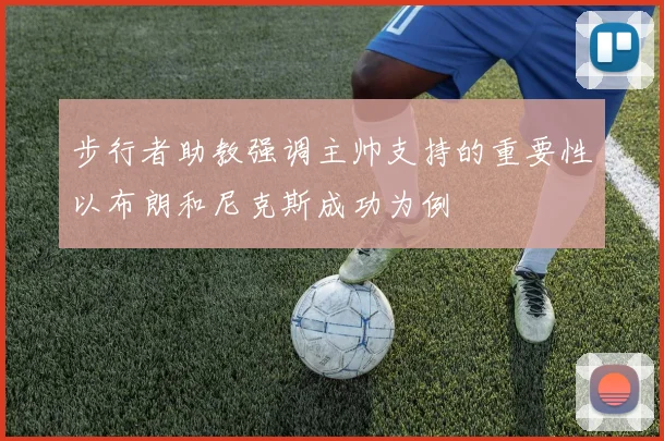 步行者助教强调主帅支持的重要性以布朗和尼克斯成功为例