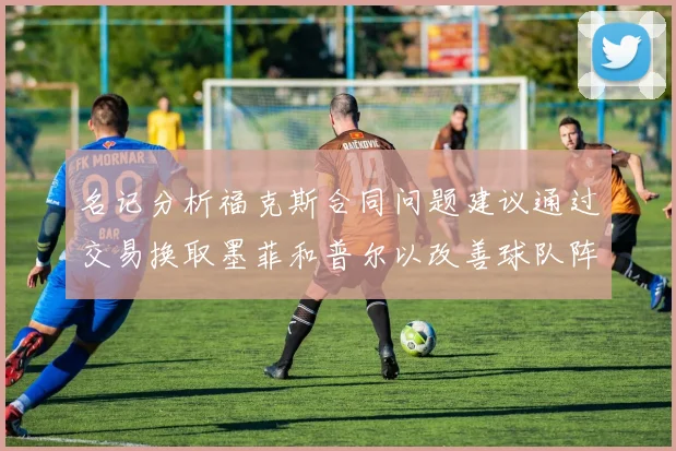 名记分析福克斯合同问题建议通过交易换取墨菲和普尔以改善球队阵容