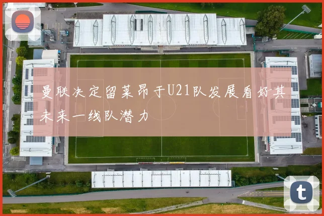 曼联决定留莱昂于U21队发展看好其未来一线队潜力