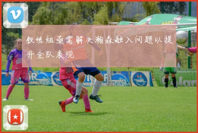 教练组亟需解决瀚森融入问题以提升全队表现