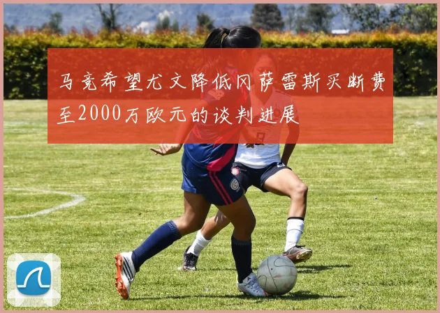 马竞希望尤文降低冈萨雷斯买断费至2000万欧元的谈判进展