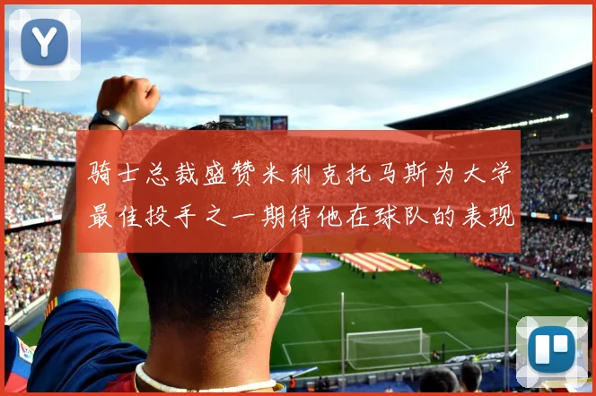 骑士总裁盛赞米利克托马斯为大学最佳投手之一期待他在球队的表现