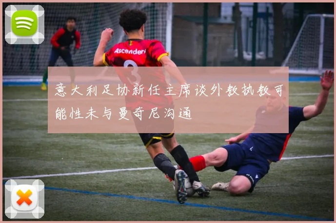 意大利足协新任主席谈外教执教可能性未与曼奇尼沟通